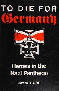 To Die for Germany : Heroes in the Nazi Pantheon by Baird, Jay W