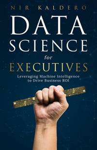 Data Science for Executives : Leveraging Machine Intelligence to Drive Business Roi