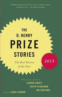 The O. Henry Prize Stories 2013: Including stories by Donald Antrim, Andrea Barrett, Ann Beattie, Deborah Eisenberg, Ruth Prawer Jhabvala, Kelly Link, ... and Lily Tuck (The O. Henry Prize Collection) by Furman, Laura [Series Editor]; Groff, Lauren [Contributor]; Pearlman, Edith [Contributor]; Shepard, Jim [Contributor]; - 2013-09-10