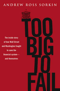 Too Big to Fail: the Inside Story of How Wall Street and Washington Fought to Save the Financial System---And Themselves by Andrew Ross Sorkin - October 2009