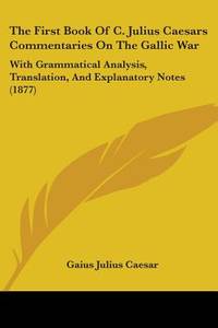 The First Book Of C. Julius Caesars Commentaries On The Gallic War: With Grammatical Analysis,...