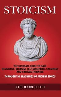 Stoicism: The Ultimate Guide to Gain Resilience, Wisdom, Self Discipline, Calmness, and Critical...