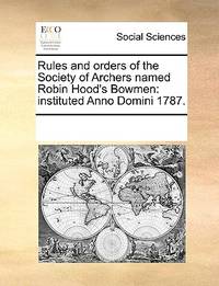 Rules and Orders of the Society of Archers Named Robin Hood's Bowmen: Instituted Anno Domini...