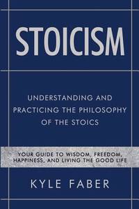 Stoicism - Understanding and Practicing the Philosophy of the Stoics: Your Guide to Wisdom,...