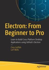 Electron: From Beginner to Pro: Learn to Build Cross Platform Desktop Apps using Github's Electron