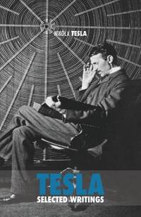Selected Tesla Writings: a collection of scientific papers and articles about the work of one of...