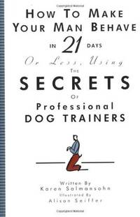 How to Make Your Man Behave in 21 Days or Less, Using the Secrets of Professional Dog Trainers