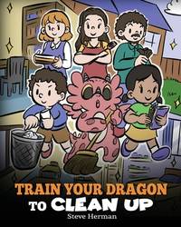 Train Your Dragon to Clean Up : A Story to Teach Kids to Clean up Their Own Messes and Pick up...