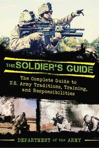 The Soldier's Guide: The Complete Guide to US Army Traditions, Training, Duties, and...