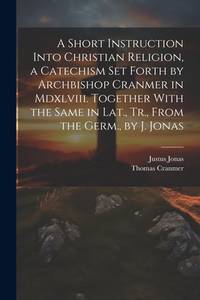 A Short Instruction Into Christian Religion, a Catechism Set Forth by Archbishop Cranmer in...