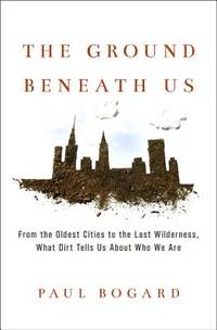 The Ground Beneath Us : From the Oldest Cities to the Last Wilderness, What Dirt Tells Us about...