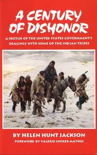A Century of Dishonor: a Sketch of the United States Governments Dealings With Some of the Indian...