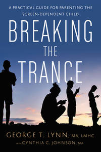 Breaking the Trance : A Practical Guide for Parenting the Screen-Dependent Child