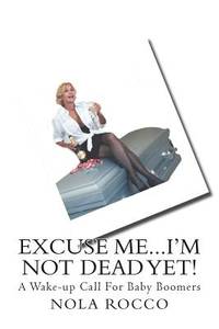 Excuse Me... I'm Not Dead Yet! : A Wake-Up Call for Baby Boomers