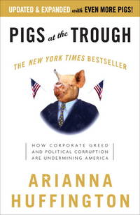 Pigs at the Trough: How Corporate Greed and Political Corruption Are Undermining America by Arianna Huffington