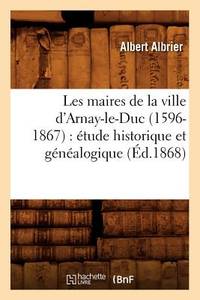 Les Maires de la Ville d'Arnay-Le-Duc (1596-1867): &Atilde;tude Historique Et...