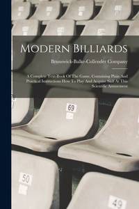 Modern Billiards: A Complete Text-book Of The Game, Containing Plain And Practical Instructions...