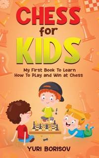 Chess for Kids: My First Book To Learn How To Play Chess: Unlimited Fun for 8-12 Beginners: Rules...