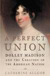 A Perfect Union: Dolley Madison and the Creation of the American Nation