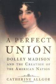 A Perfect Union: Dolley Madison and the Creation of the American Nation
