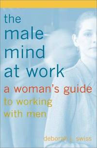 THE MALE MIND AT WORK: A WOMAN'S GUIDE TO WORKING WITH MEN