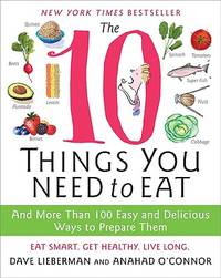 The 10 Things You Need to Eat: And More Than 100 Easy and Delicious Ways to Prepare Them – Your...