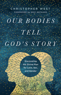 Our Bodies Tell God&#039;s Story: Discovering the Divine Plan for Love, Sex, and Gender by Christopher West; Eric Metaxas [Foreword] - 2020-01-21