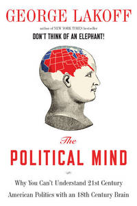 The Political Mind: Why You Can&#039;t Understand 21st-Century American Politics with an 18th-Century Brain by Lakoff, George