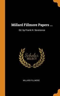 Millard Fillmore Papers ...: Ed. by Frank H. Severance