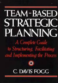 Team-Based Strategic Planning: A Complete Guide to Structuring, Facilitating and Implementing the...