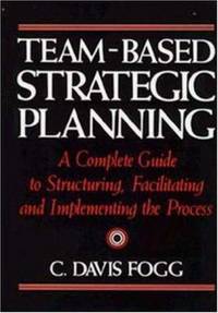 TEAM-BASED STRATEGIC PLANNING : A Complete Guide to Structuring, Facilitating and Implementing the Process