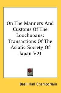 On The Manners And Customs Of The Loochooans: Transactions Of The Asiatic Society Of Japan V21