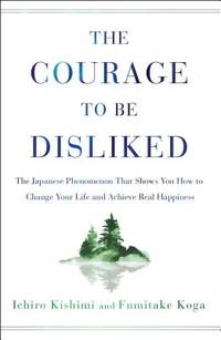 The Courage to Be Disliked : The Japanese Phenomenon That Shows You How to Change Your Life and...