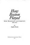 How Boston Played: Sport, Recreation, and Community, 1865-1915 by Hardy, Stephen - 1982