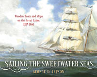 SAILING THE SWEETWATER SEAS - WOODEN BOATS AND SHIPS ON THE GREAT LAKES 1817-1940