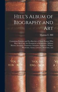 Hill's Album of Biography and Art: Containing Portraits and Pen-sketches of Many Persons who Have...