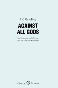 Against All Gods: Six Polemics on Religion and an Essay on Kindness (Oberon Books)