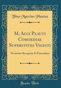 M. Acci Plauti Comoediae Superstites Viginti: Novissime Recognitæ Et Emendatae (Classic Reprint)...