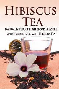 Hibiscus Tea: Naturally Reduce High Blood Pressure and Hypertension with Hibiscus Tea (Essential...