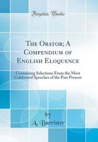 The Orator; A Compendium of English Eloquence: Containing Selections From the Most Celebrated...