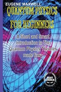 Quantum Physics for Beginners: A Short and Smart Introduction to The Quantum Physics Theories...