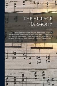 The Village Harmony; or, Youth's Assistant to Sacred Music: Containing, a Concise Introduction to...