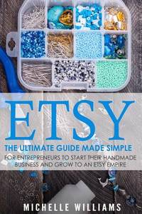Etsy: The Ultimate Guide Made Simple for Entrepreneurs to Start Their Handmade Business and Grow...