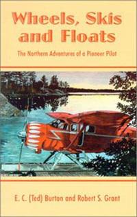 Wheels, Skis and Floats: The Northern Adventures of a Pioneer Pilot by E C (Ted) Burton,E C Burton,Robert S. Grant,Ted Burton - 1998