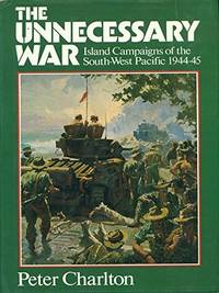 The Unnecessary War Island Campaigns of the South West Pacific 1944 - 45 by Charlton Peter - 1983