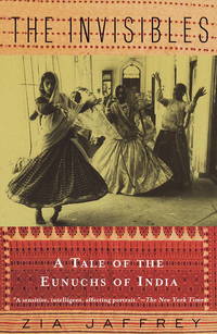 The Invisibles : A Tale of the Eunuchs of India by Jaffrey, Zia