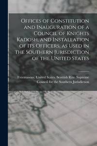 Offices of Constitution and Inauguration of a Council of Knights Kadosh, and Installation of its...