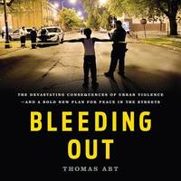 Bleeding Out: The Devastating Consequences of Urban Violence--and a Bold New Plan for Peace in...
