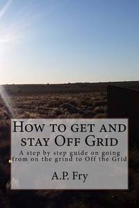 How to get and stay Off Grid: A step by step guide on going from on the grind to Off the Grid