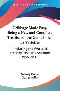 Cribbage Made Easy, Being A New And Complete Treatise On The Game In All Its Varieties: Including...